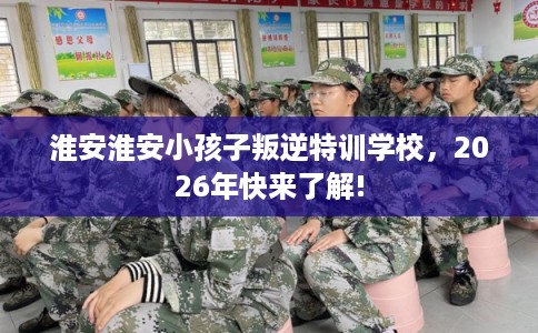 淮安淮安小孩子叛逆特训学校,2026年快来了解! 淮安淮安小孩子叛逆特训学校,2026年快来了解!