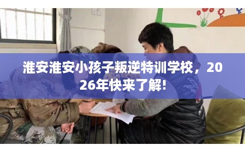 淮安淮安小孩子叛逆特训学校，2026年快来了解!