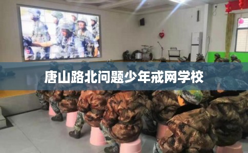 唐山路北问题少年戒网学校