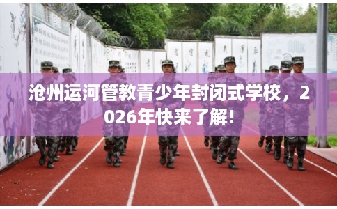 沧州运河管教青少年封闭式学校，2026年快来了解!
