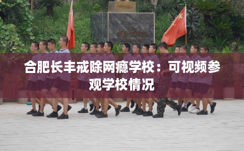 合肥长丰戒除网瘾学校：可视频参观学校情况