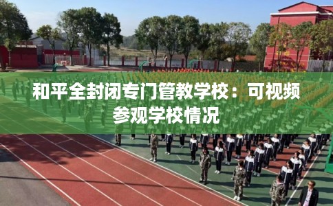 和平全封闭专门管教学校：可视频参观学校情况