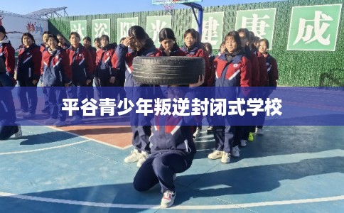 平谷青少年叛逆封闭式学校