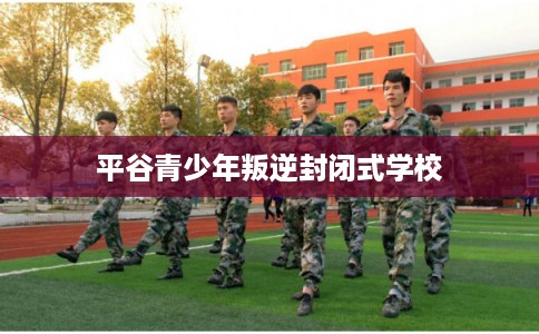平谷青少年叛逆封闭式学校