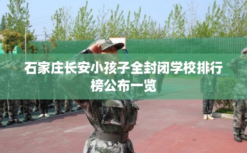 石家庄长安小孩子全封闭学校排行榜公布一览