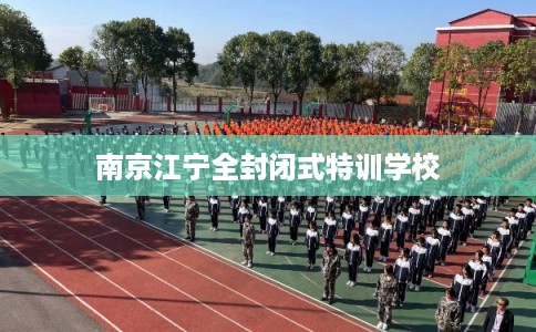 南京江宁全封闭式特训学校 南京江宁全封闭式特训学校