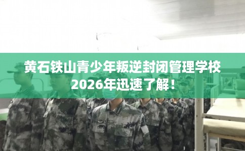 黄石铁山青少年叛逆封闭管理学校2026年迅速了解！