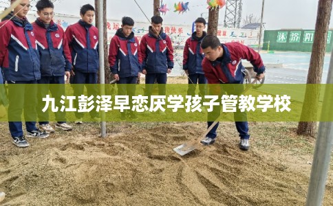 九江彭泽早恋厌学孩子管教学校