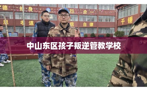 中山东区孩子叛逆管教学校