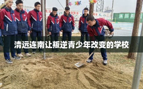 清远连南让叛逆青少年改变的学校