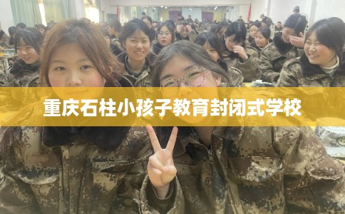 重庆石柱小孩子教育封闭式学校