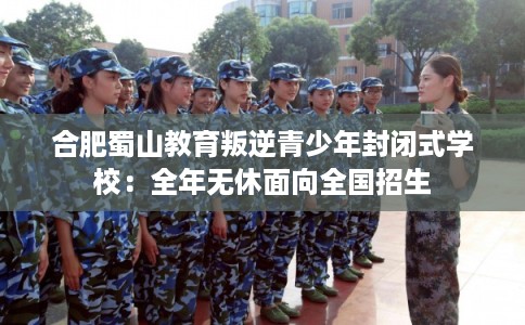 合肥蜀山教育叛逆青少年封闭式学校：全年无休面向全国招生