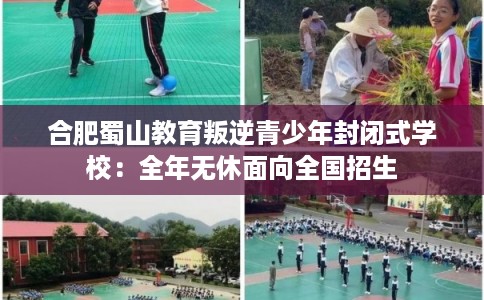 合肥蜀山教育叛逆青少年封闭式学校：全年无休面向全国招生