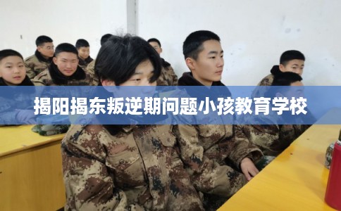 揭阳揭东叛逆期问题小孩教育学校