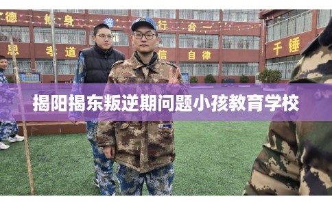 揭阳揭东叛逆期问题小孩教育学校