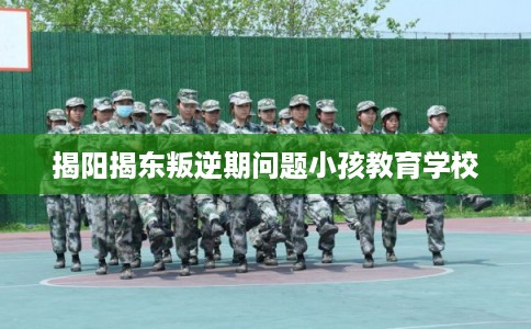 揭阳揭东叛逆期问题小孩教育学校