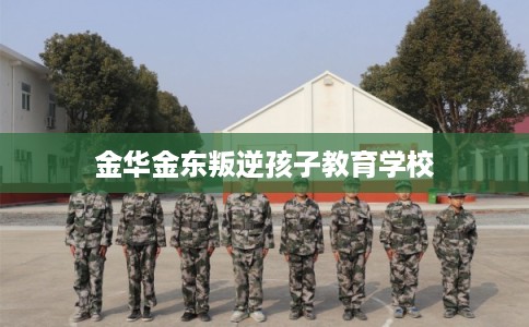 金华金东叛逆孩子教育学校