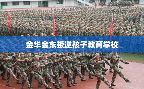 金华金东叛逆孩子教育学校