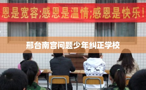 邢台南宫问题少年纠正学校
