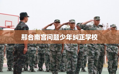 邢台南宫问题少年纠正学校