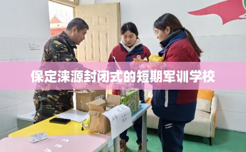 保定涞源封闭式的短期军训学校
