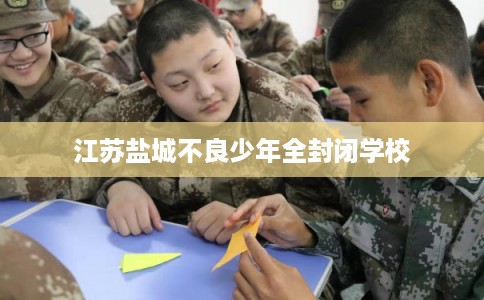 江苏盐城不良少年全封闭学校