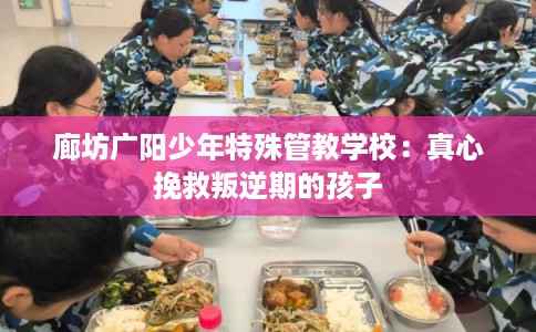 廊坊广阳少年特殊管教学校：真心挽救叛逆期的孩子