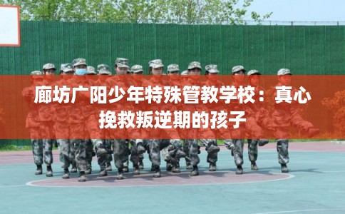 廊坊广阳少年特殊管教学校：真心挽救叛逆期的孩子