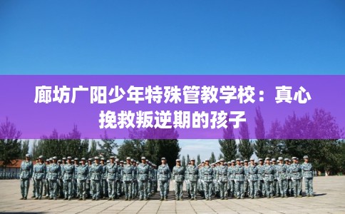 廊坊广阳少年特殊管教学校：真心挽救叛逆期的孩子