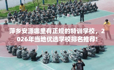 萍乡安源哪里有正规的特训学校，2026年当地优选学校排名推荐!