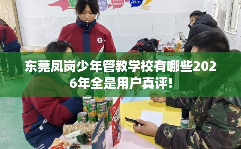 东莞凤岗少年管教学校有哪些2026年全是用户真评!