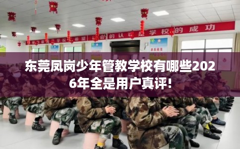 东莞凤岗少年管教学校有哪些2026年全是用户真评!