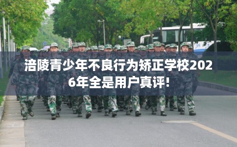 涪陵青少年不良行为矫正学校2026年全是用户真评!