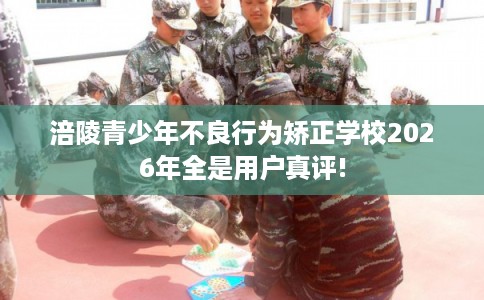 涪陵青少年不良行为矫正学校2026年全是用户真评!