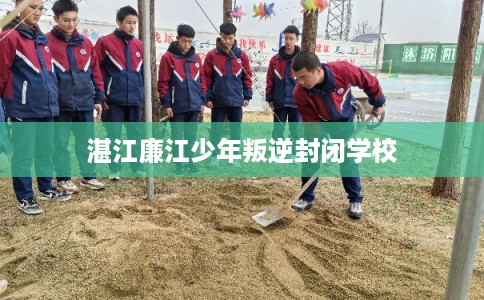 湛江廉江少年叛逆封闭学校