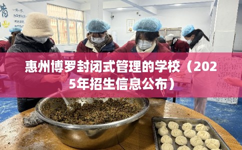 惠州博罗封闭式管理的学校（2025年招生信息公布）