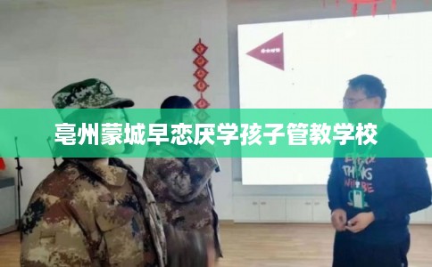 亳州蒙城早恋厌学孩子管教学校