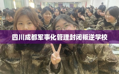 四川成都军事化管理封闭叛逆学校 四川成都军事化管理封闭叛逆学校