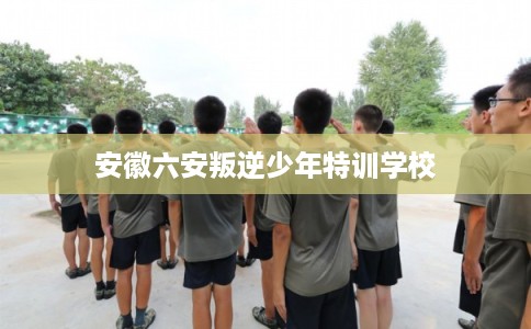 安徽六安叛逆少年特训学校