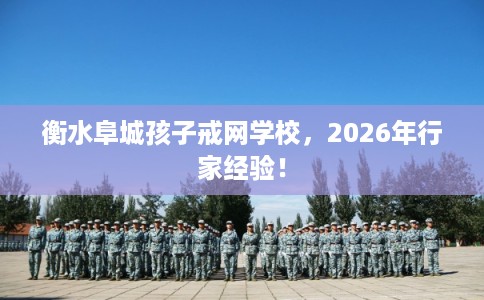 衡水阜城孩子戒网学校，2026年行家经验！