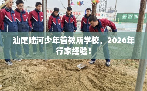 汕尾陆河少年管教所学校，2026年行家经验！