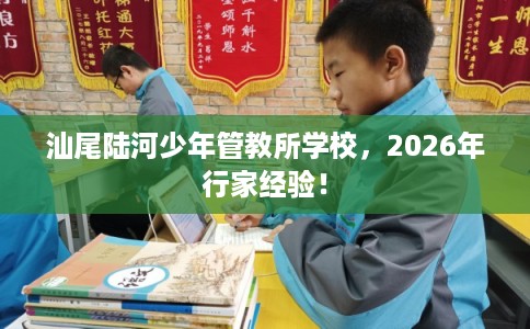 汕尾陆河少年管教所学校，2026年行家经验！
