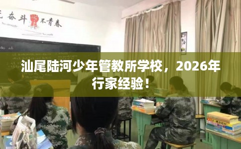 汕尾陆河少年管教所学校，2026年行家经验！