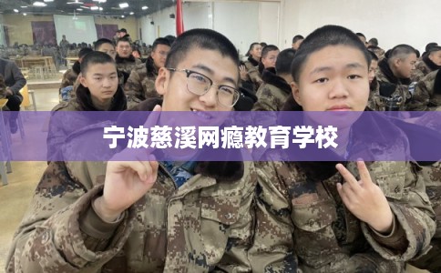 宁波慈溪网瘾教育学校 宁波慈溪网瘾教育学校