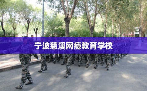 宁波慈溪网瘾教育学校 宁波慈溪网瘾教育学校