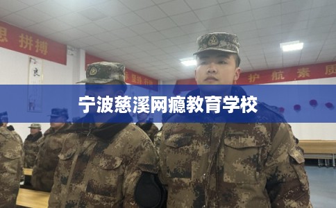 宁波慈溪网瘾教育学校