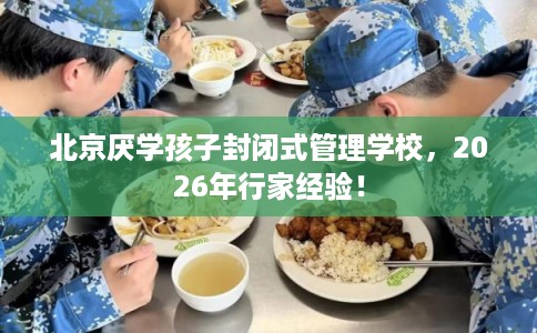 北京厌学孩子封闭式管理学校，2026年行家经验！