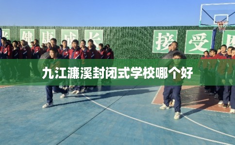 九江濂溪封闭式学校哪个好