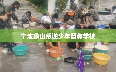 宁波象山叛逆少年管教学校