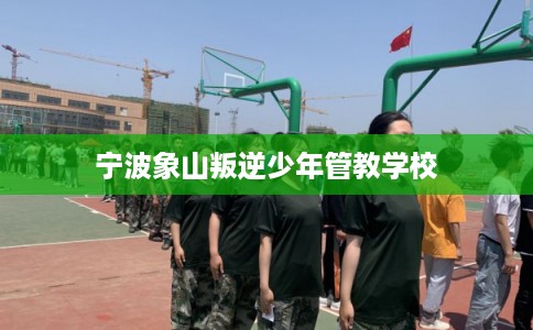 宁波象山叛逆少年管教学校